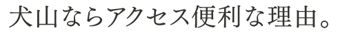 犬山ならアクセス便利な理由。