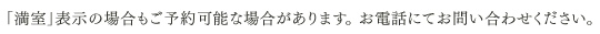 「満室」表示の場合もご予約可能な場合があります。 お電話にてお問い合わせください。