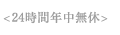 <24時間年中無休>